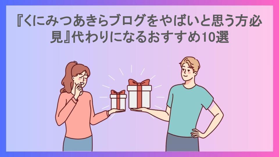 『くにみつあきらブログをやばいと思う方必見』代わりになるおすすめ10選